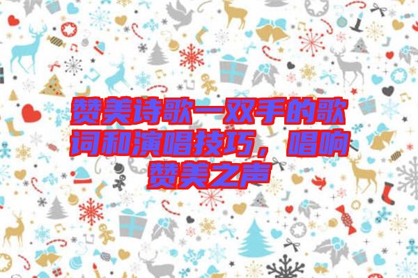 贊美詩歌一雙手的歌詞和演唱技巧，唱響贊美之聲