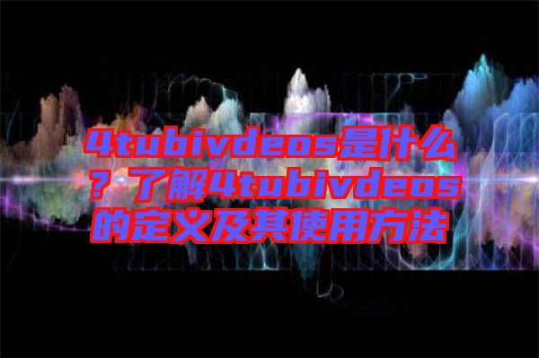 4tubivdeos是什么？了解4tubivdeos的定義及其使用方法