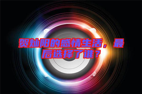 賀燦陽的感情生活，最后選擇了誰？