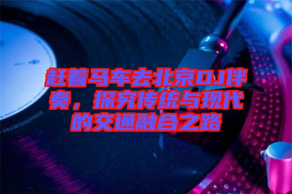 趕著馬車(chē)去北京DJ伴奏，探究傳統(tǒng)與現(xiàn)代的交通融合之路