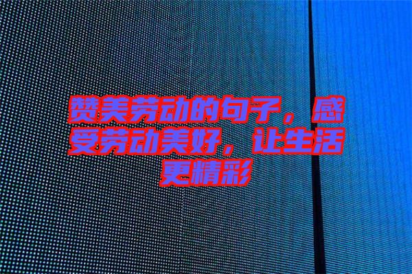 贊美勞動的句子，感受勞動美好，讓生活更精彩
