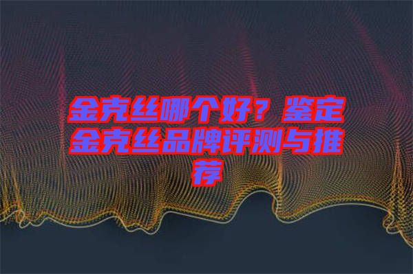 金克絲哪個好？鑒定金克絲品牌評測與推薦