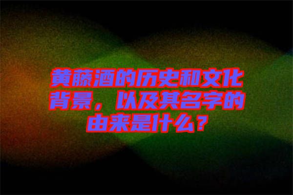 黃藤酒的歷史和文化背景，以及其名字的由來是什么？
