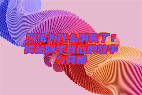 阿牛為什么消失了？揭秘阿牛背后的故事與真相