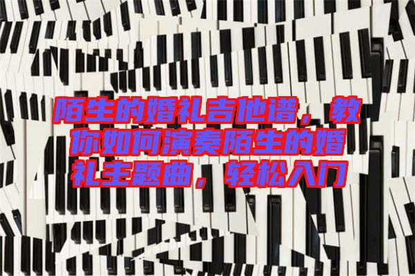 陌生的婚禮吉他譜，教你如何演奏陌生的婚禮主題曲，輕松入門