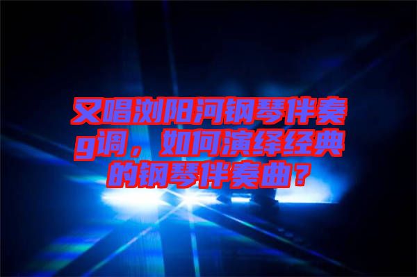 又唱瀏陽河鋼琴伴奏g調(diào)，如何演繹經(jīng)典的鋼琴伴奏曲？