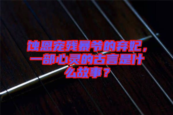 蝕恩寵殘暴爺?shù)臈夊?，一部心靈的古言是什么故事？
