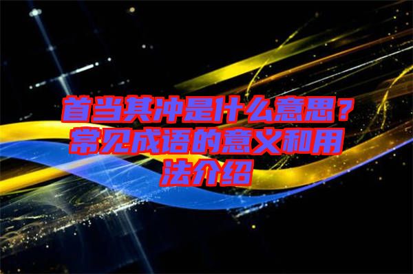 首當(dāng)其沖是什么意思？常見成語的意義和用法介紹
