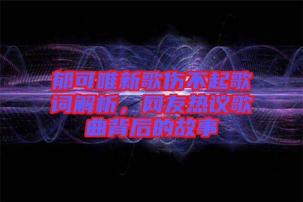 郁可唯新歌傷不起歌詞解析，網(wǎng)友熱議歌曲背后的故事