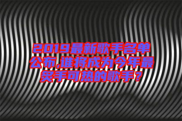 2019最新歌手名單公布,誰(shuí)將成為今年最炙手可熱的歌手？