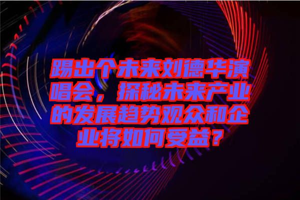 踢出個(gè)未來劉德華演唱會(huì)，探秘未來產(chǎn)業(yè)的發(fā)展趨勢(shì)觀眾和企業(yè)將如何受益？