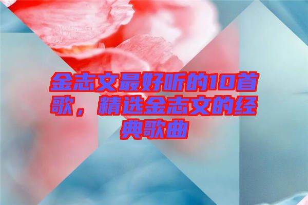 金志文最好聽的10首歌，精選金志文的經(jīng)典歌曲