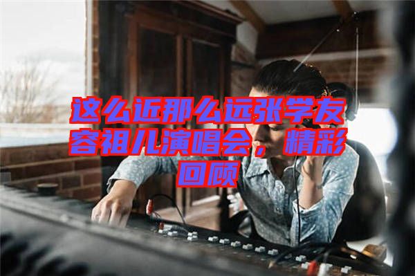 這么近那么遠張學(xué)友容祖兒演唱會，精彩回顧