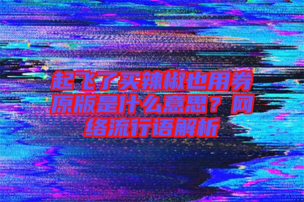 起飛了買辣椒也用券原版是什么意思？網(wǎng)絡流行語解析