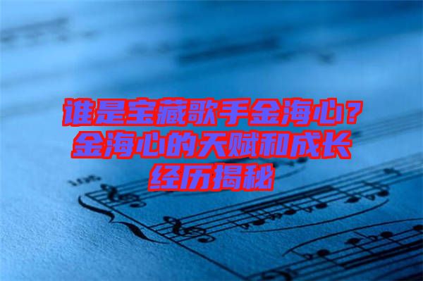 誰是寶藏歌手金海心？金海心的天賦和成長經(jīng)歷揭秘