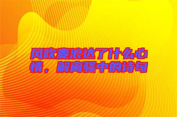 風吹麥浪達了什么心情，解離騷中的詩句