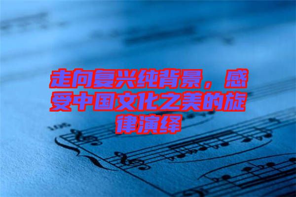 走向復(fù)興純背景，感受中國文化之美的旋律演繹