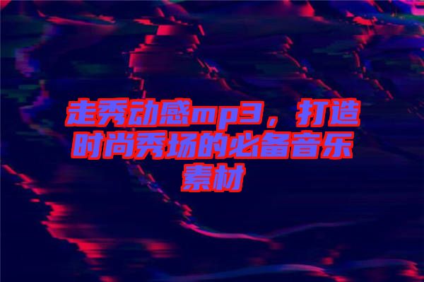 走秀動(dòng)感mp3，打造時(shí)尚秀場(chǎng)的必備音樂素材