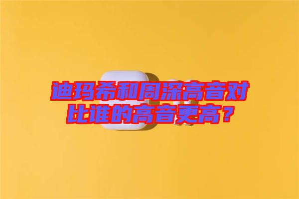 迪瑪希和周深高音對比誰的高音更高？