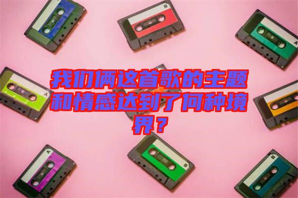 我們倆這首歌的主題和情感達到了何種境界？