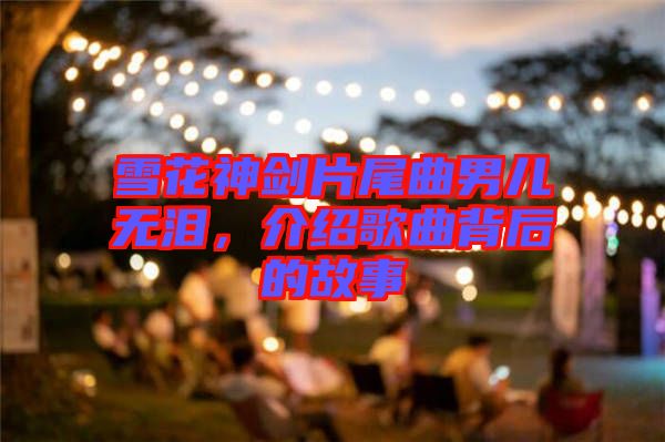 雪花神劍片尾曲男兒無淚，介紹歌曲背后的故事