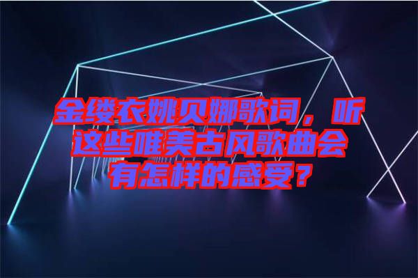 金縷衣姚貝娜歌詞，聽(tīng)這些唯美古風(fēng)歌曲會(huì)有怎樣的感受？