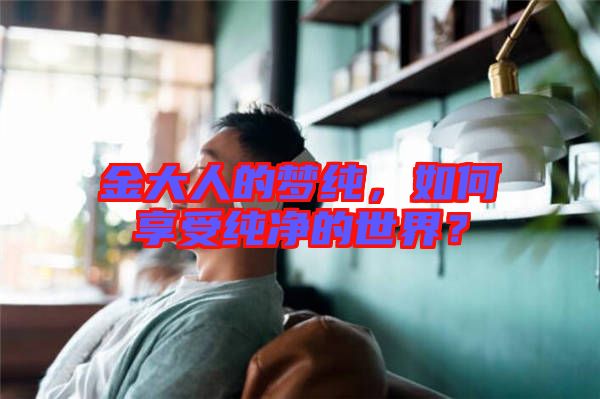金大人的夢純，如何享受純凈的世界？
