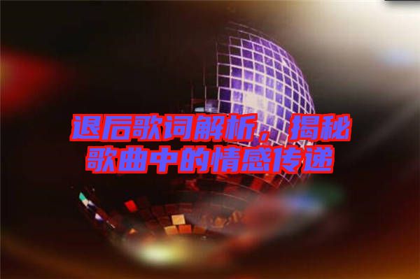 退后歌詞解析，揭秘歌曲中的情感傳遞