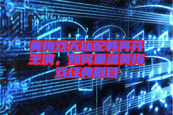 黃梅戲天仙配韓再芬主演，如何重溫黃梅戲經(jīng)典劇目