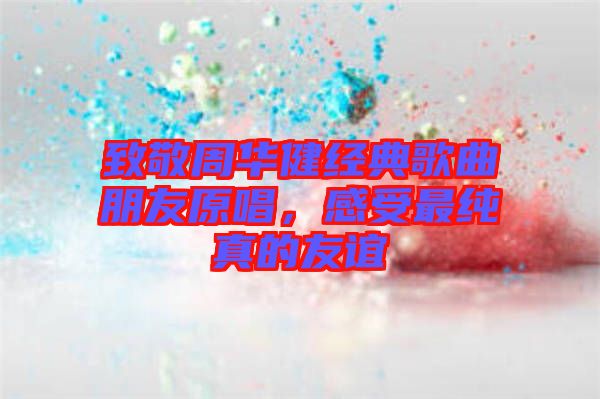 致敬周華健經(jīng)典歌曲朋友原唱，感受最純真的友誼