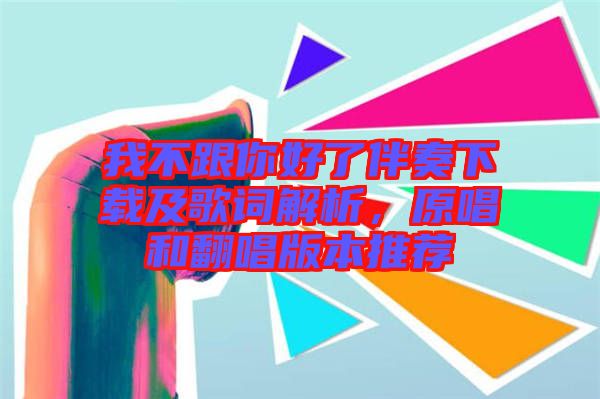 我不跟你好了伴奏下載及歌詞解析，原唱和翻唱版本推薦