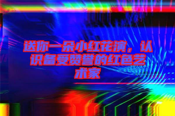 送你一朵小紅花演，認(rèn)識(shí)備受贊譽(yù)的紅色藝術(shù)家