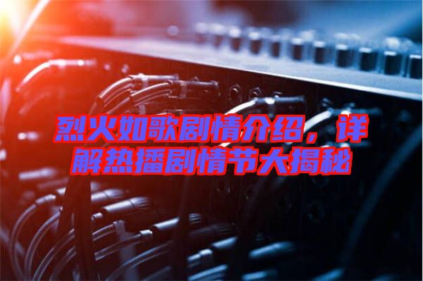 烈火如歌劇情介紹，詳解熱播劇情節(jié)大揭秘