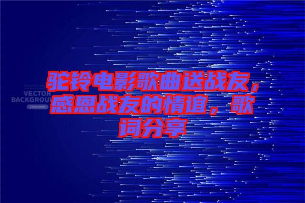 駝鈴電影歌曲送戰(zhàn)友，感恩戰(zhàn)友的情誼，歌詞分享