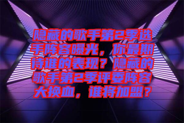 隱藏的歌手第2季選手陣容曝光，你最期待誰的表現(xiàn)？隱藏的歌手第2季評委陣容大換血，誰將加盟？