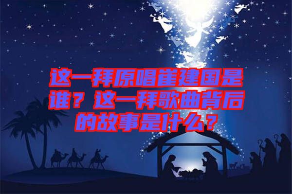 這一拜原唱崔建國是誰？這一拜歌曲背后的故事是什么？