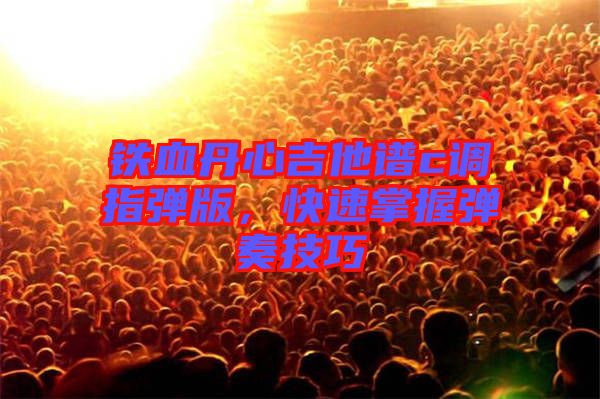 鐵血丹心吉他譜c調(diào)指彈版，快速掌握彈奏技巧