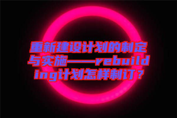 重新建設(shè)計劃的制定與實(shí)施——rebuilding計劃怎樣制訂？