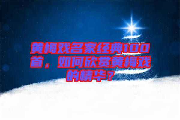 黃梅戲名家經(jīng)典100首，如何欣賞黃梅戲的精華？