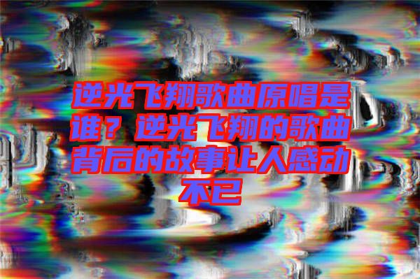逆光飛翔歌曲原唱是誰？逆光飛翔的歌曲背后的故事讓人感動不已