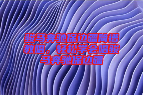 駿馬奔馳保邊疆簡(jiǎn)譜教唱，輕松學(xué)會(huì)唱駿馬奔馳保邊疆