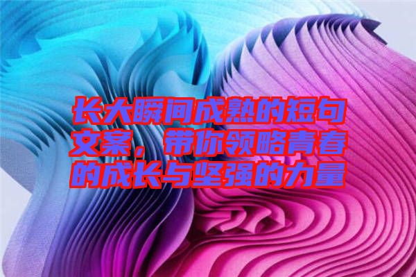長(zhǎng)大瞬間成熟的短句文案，帶你領(lǐng)略青春的成長(zhǎng)與堅(jiān)強(qiáng)的力量