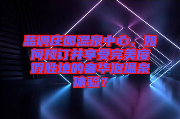 藍調(diào)莊園溫泉中心，如何預訂并享受完美度假勝地的奢華泡溫泉體驗？