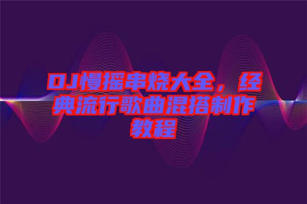 DJ慢搖串燒大全，經(jīng)典流行歌曲混搭制作教程