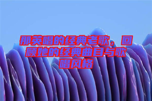 那英唱的經(jīng)典老歌，回顧她的經(jīng)典曲目與歌唱風(fēng)格