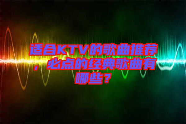 適合KTV的歌曲推薦，必點(diǎn)的經(jīng)典歌曲有哪些？