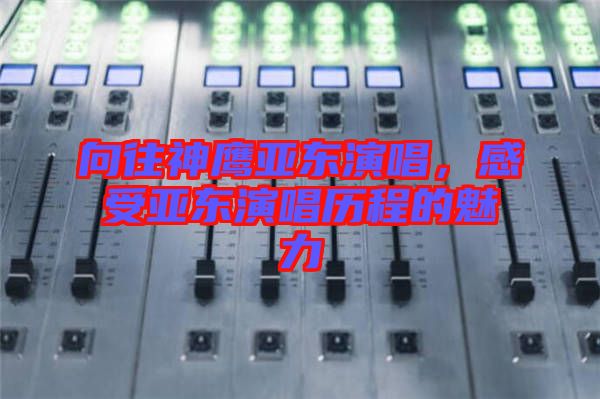 向往神鷹亞?wèn)|演唱，感受亞?wèn)|演唱?dú)v程的魅力