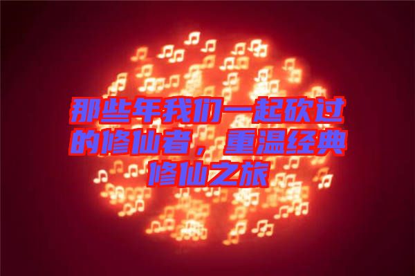 那些年我們一起砍過的修仙者，重溫經(jīng)典修仙之旅