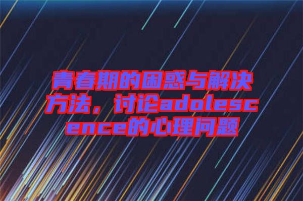 青春期的困惑與解決方法，討論adolescence的心理問題