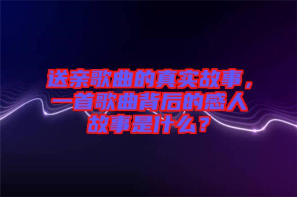 送親歌曲的真實故事，一首歌曲背后的感人故事是什么？